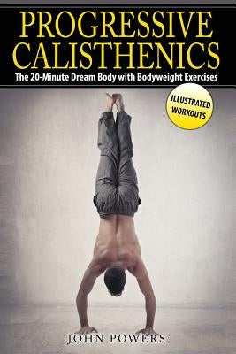 Progressive Calisthenics: The 20-Minute Dream Body with Bodyweight Exercises Paperback Createspace Independent Publishing Platform