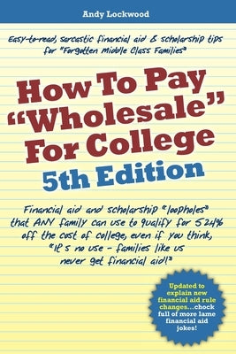 How to Pay "Wholesale" for College - 5th Edition: Financial aid and scholarship "loopholes" that ANY family can use to qualify for 52.4% off the cost by Lockwood, Andy