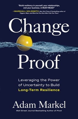 Change Proof: Leveraging the Power of Uncertainty to Build Long-Term Resilience by Markel, Adam