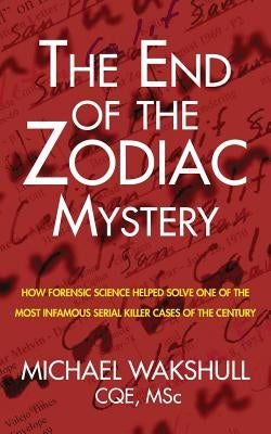 The End of the Zodiac Mystery: How Forensic Science Helped Solve One of the Most Infamous Serial Killer Cases of the Century by Wakshull, Michael N.