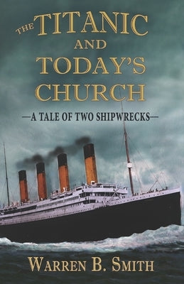The Titanic and Today's Church: A Tale of Two Shipwrecks by Smith, Warren B.