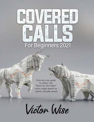 Covered Calls for Beginners 2021: Step-by-step guide to collect the RENTAL RETURN every single month on shares already owned by Victor Wise