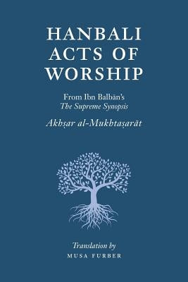 Hanbali Acts of Worship: From Ibn Balban's The Supreme Synopsis by Furber, Musa