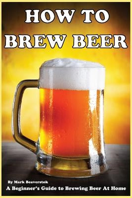 How To Brew Beer: A Beginner's Guide to Brewing Beer At Home Paperback Createspace Independent Publishing Platform