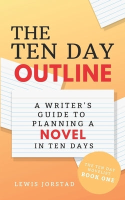 The Ten Day Outline: A Writer's Guide to Planning A Novel in Ten Days by Jorstad, Lewis