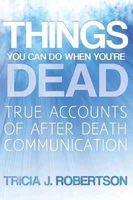 Things You Can Do When You're Dead!: True Accounts of After Death Communication by Robertson, Tricia J.