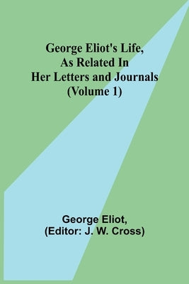 George Eliot's Life, as Related in Her Letters and Journals (Volume 1) by Eliot, George