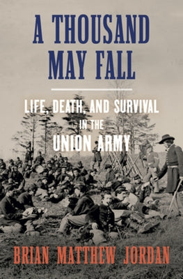 A Thousand May Fall: Life, Death, and Survival in the Union Army by Jordan, Brian Matthew