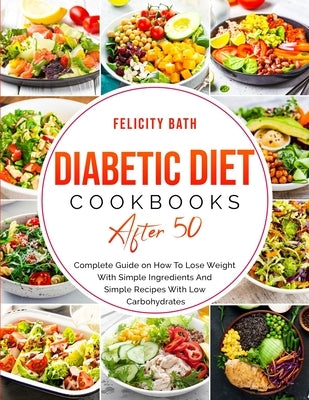 Diabetic Diet Cookbook After 50: Complete Guide on How To Lose Weight With Simple Repices With Low Carbohydrates by Bath, Felicity