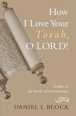 How I Love Your Torah, O Lord!: Studies in the Book of Deuteronomy by Block, Daniel I.