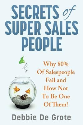 Secrets of Super Sales People: Why 80% of Salespeople Fail and How Not to Be One of Them by De Grote, Debbie