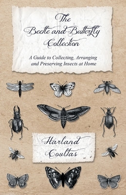 The Beetle and Butterfly Collection - A Guide to Collecting, Arranging and Preserving Insects at Home by Coultas, Harland