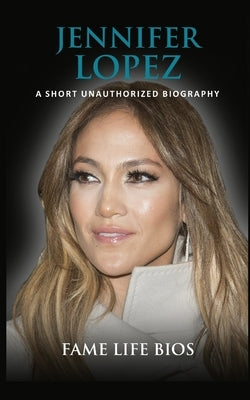 Jennifer Lopez: A Short Unauthorized Biography by Bios, Fame Life