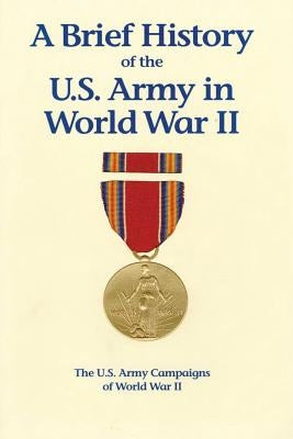A Brief History of the U.S. Army in World War II by History, Center of Military