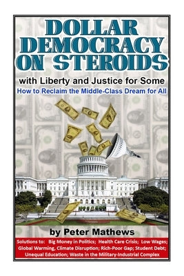 Dollar Democracy on Steroids: with Liberty and Justice for Some; How to Reclaim the Middle Class Dream for All by Mathews, Peter