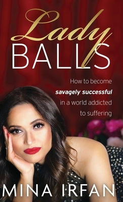 Lady Balls: How to Be Savagely Successful in a World Addicted to Suffering by Irfan, Mina