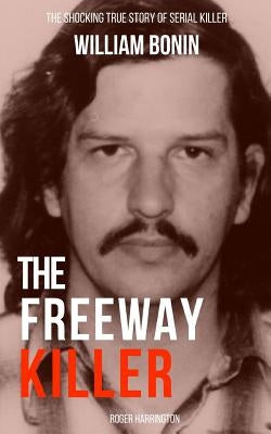 The Freeway Killer: The Shocking True Story of Serial Killer William Bonin by Harrington, Roger