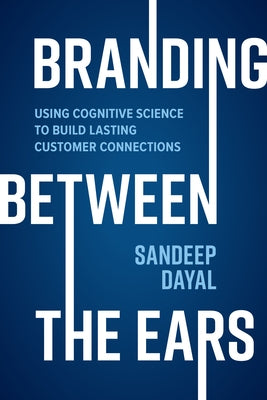 Branding Between the Ears: Using Cognitive Science to Build Lasting Customer Connections by Dayal, Sandeep