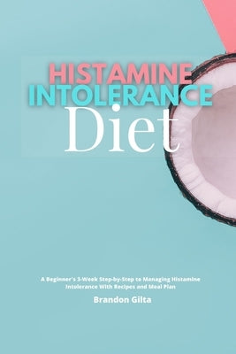 Histamine Intolerance Diet: A Beginner's 3-Week Step-by-Step to Managing Histamine Intolerance, With Recipes and Meal Plan by Gilta, Brandon