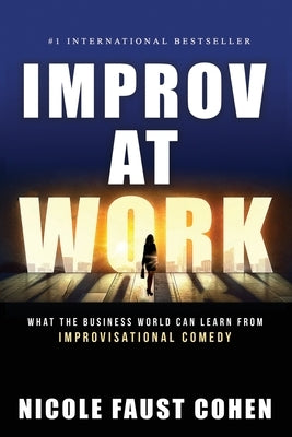 Improv at Work: What the Business World Can Learn from Improvisational Comedy by Cohen, Nicole Faust