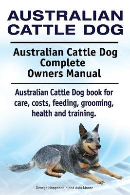 Australian Cattle Dog. Australian Cattle Dog Complete Owners Manual. Australian Cattle Dog book for care, costs, feeding, grooming, health and trainin by Moore, Asia