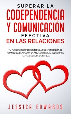 Superar la Codependencia y Comunicación Efectiva en las Relaciones: Tu plan de Recuperación de la Codependencia, el Abandono, el Apego y la Ansiedad e by Edwards, Jessica