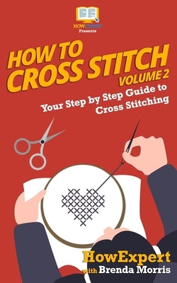 How To Cross Stitch: Your Step By Step Guide to Cross Stitching - Volume 2 by Morris, Brenda