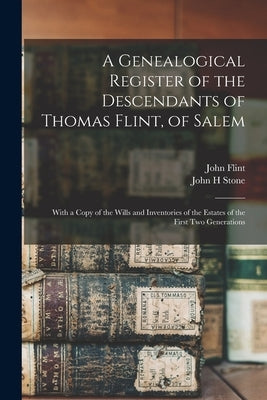 A Genealogical Register of the Descendants of Thomas Flint, of Salem: With a Copy of the Wills and Inventories of the Estates of the First Two Generat by Flint, John