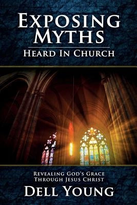 Exposing Myths Heard in Church: Revealing God's Grace through Jesus Christ by Young, Dell