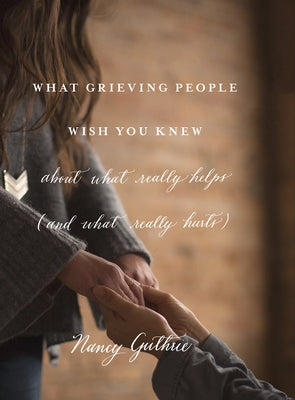 What Grieving People Wish You Knew about What Really Helps (and What Really Hurts) by Guthrie, Nancy