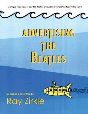 Advertising the Beatles (Pb): A Unique Look at How Beatles Products Were Merchandised to the World by Zirkle, Ray