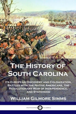 The History of South Carolina: Its European Discovery and Colonization, Battles with the Native Americans, the Revolutionary War of Independence, and Paperback Pantianos Classics