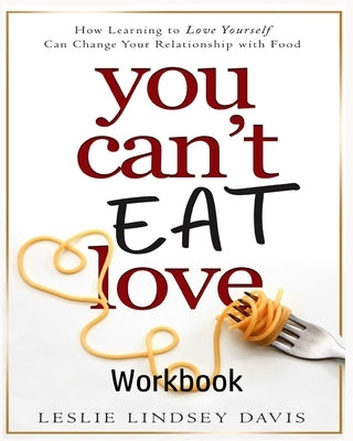 You Can't Eat Love Workbook: How Learning to Love Yourself Can Change Your Relationship with Food by Davis, Leslie Lindsey