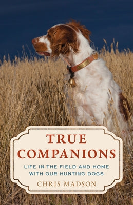 True Companions: Life in the Field and Home with Our Hunting Dogs by Madson, Chris