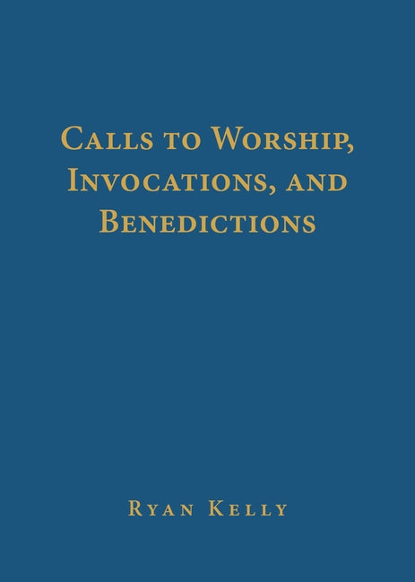 Calls to Worship, Invocations, and Benedictions by Kelly, Ryan