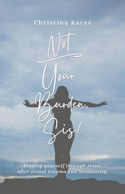 Not Your Burden, Sis!: Finding Yourself Through Jesus After Sexual Trauma and Immaturity by Kareé, Christina