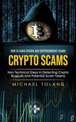 Crypto Scams: How to Avoid Bitcoin and Cryptocurrency Scams (Non Technical Steps in Detecting Crypto Rugpulls and Potential Scam Tok by Toland, Michael