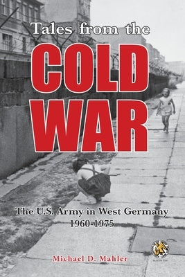 Tales from the Cold War: The U.S. Army in West Germany, 1960 to 1975 by Mahler, Michael D.