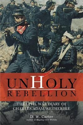 Unholy Rebellion: The Civil War Diary of Charles Adam Wetherbee Paperback Lulu Publishing Services
