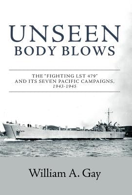 Unseen Body Blows: The Fighting LST 479 and its Seven Pacific Campaigns, 1943-1945 by Gay, William A.