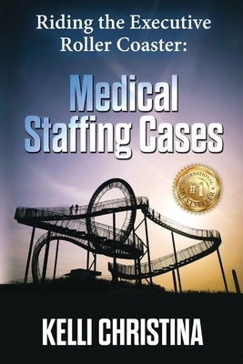 Riding The Executive Roller Coaster: Medical Staffing Cases by Christina, Kelli