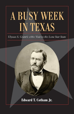 A Busy Week in Texas, 27: Ulysses S. Grant's 1880 Visit to the Lone Star State by Cotham, Edward T.