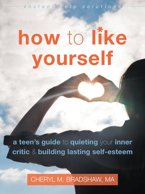 How to Like Yourself: A Teen's Guide to Quieting Your Inner Critic and Building Lasting Self-Esteem by Bradshaw, Cheryl M.