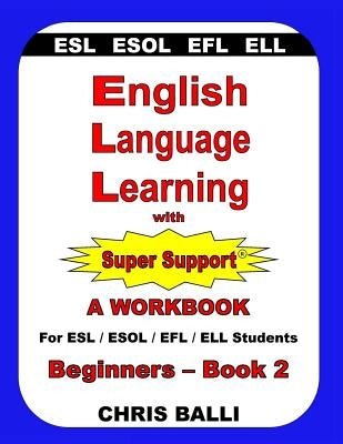 English Language Learning with Super Support: Beginners - Book 2: A WORKBOOK For ESL / ESOL / EFL / ELL Students by Balli, Chris
