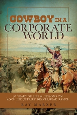 Cowboy in a Corporate World: 37 Years of Life & Lessons on Koch Industries Beaverhead Ranch by Marxer, Ray