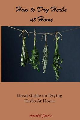 How to Dry Herbs at Home: Great Guide on Drying Herbs At Home Paperback Createspace Independent Publishing Platform