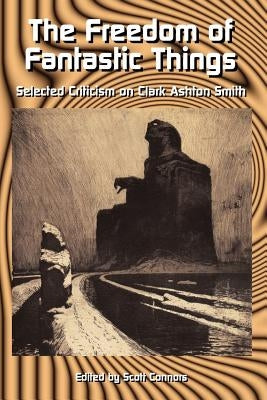 The Freedom of Fantastic Things: Selected Criticism on Clark Ashton Smith by Connors, Scott