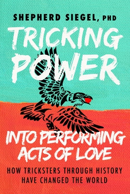 Tricking Power Into Performing Acts of Love: How Tricksters Through History Have Changed the World by Siegel, Shepherd