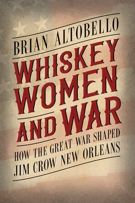 Whiskey, Women, and War: How the Great War Shaped Jim Crow New Orleans Paperback University Press of Mississippi