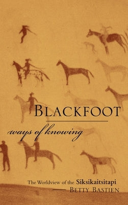 Blackfoot Ways of Knowing: The Worldview of the Siksikaitsitapi by Bastien, Betty